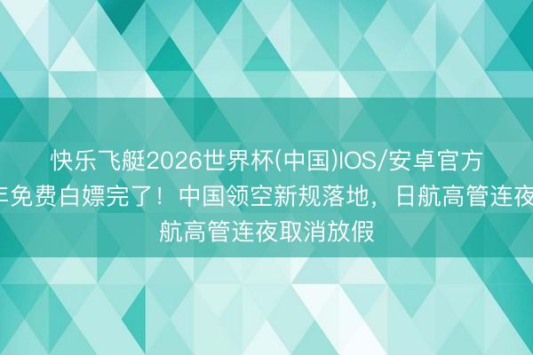 快乐飞艇2026世界杯(中国)IOS/安卓官方下载 48年免费白嫖完了！中国领空新规落地，日航高管连夜取消放假