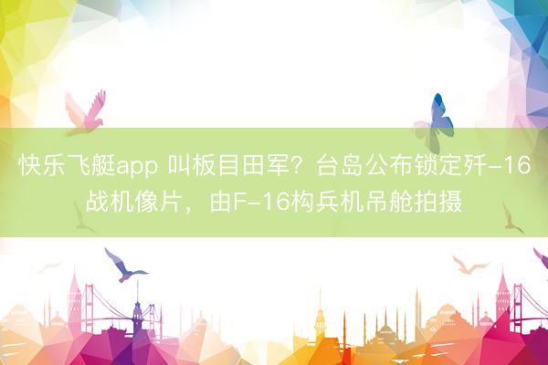 快乐飞艇app 叫板目田军？台岛公布锁定歼-16战机像片，由F-16构兵机吊舱拍摄