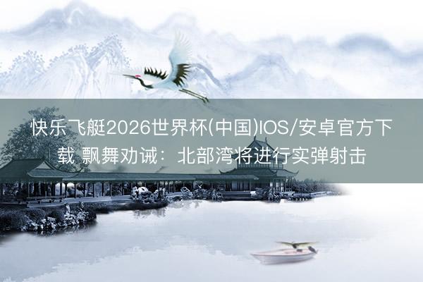 快乐飞艇2026世界杯(中国)IOS/安卓官方下载 飘舞劝诫：北部湾将进行实弹射击