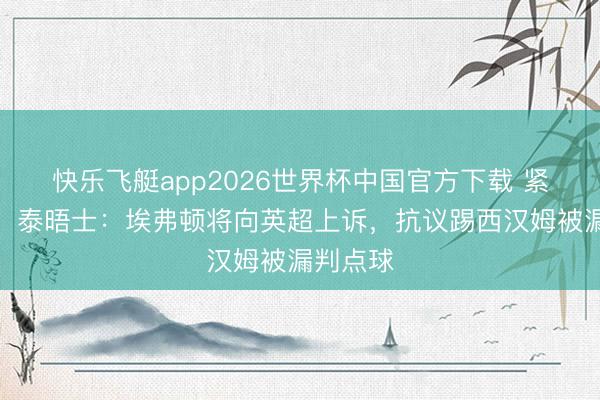 快乐飞艇app2026世界杯中国官方下载 紧要误判！泰晤士：埃弗顿将向英超上诉，抗议踢西汉姆被漏判点球
