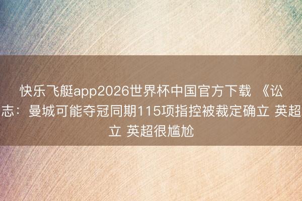 快乐飞艇app2026世界杯中国官方下载 《讼师》杂志：曼城可能夺冠同期115项指控被裁定确立 英超很尴尬