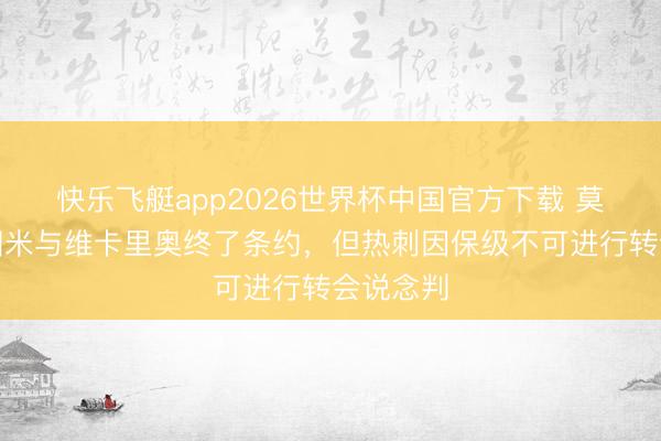 快乐飞艇app2026世界杯中国官方下载 莫雷托：国米与维卡里奥终了条约，但热刺因保级不可进行转会说念判