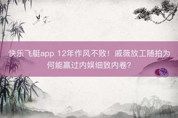 快乐飞艇app 12年作风不败！戚薇放工随拍为何能赢过内娱细致内卷？