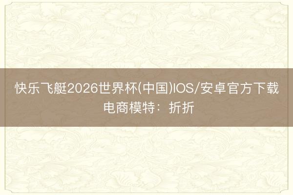 快乐飞艇2026世界杯(中国)IOS/安卓官方下载 电商模特：折折