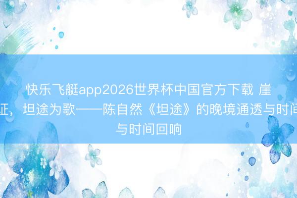 快乐飞艇app2026世界杯中国官方下载 崖壁为证，坦途为歌——陈自然《坦途》的晚境通透与时间回响