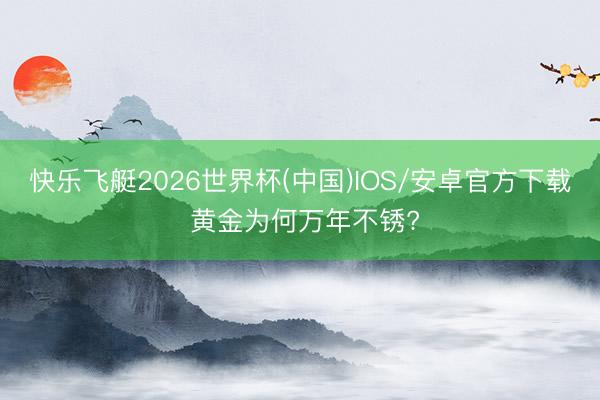 快乐飞艇2026世界杯(中国)IOS/安卓官方下载 黄金为何万年不锈?
