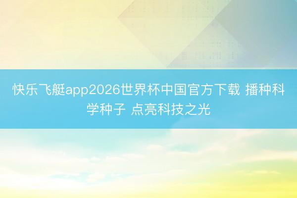 快乐飞艇app2026世界杯中国官方下载 播种科学种子 点亮科技之光