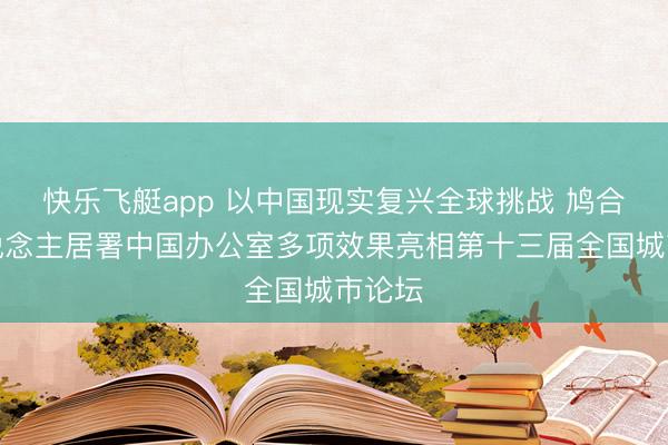 快乐飞艇app 以中国现实复兴全球挑战 鸠合国东说念主居署中国办公室多项效果亮相第十三届全国城市论坛
