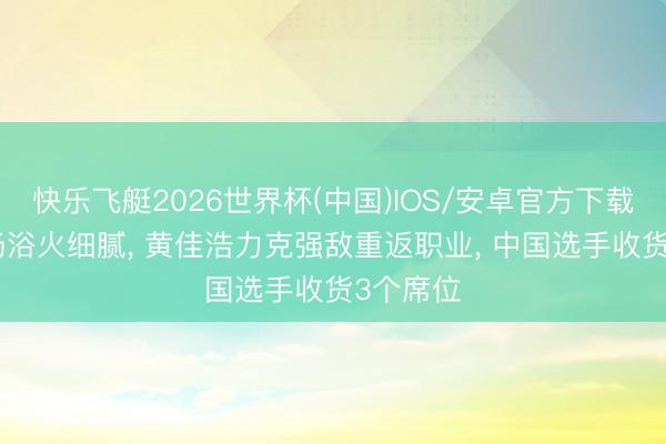 快乐飞艇2026世界杯(中国)IOS/安卓官方下载 死战7场浴火细腻， 黄佳浩力克强敌重返职业， 中国选手收货3个席位