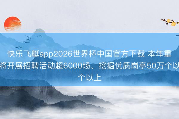 快乐飞艇app2026世界杯中国官方下载 本年重庆将开展招聘活动超6000场、挖掘优质岗亭50万个以上
