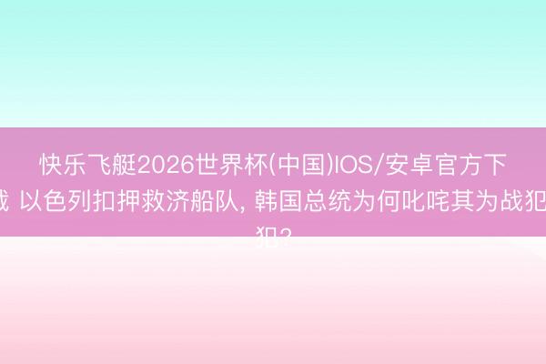 快乐飞艇2026世界杯(中国)IOS/安卓官方下载 以色列扣押救济船队， 韩国总统为何叱咤其为战犯?