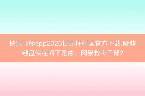 快乐飞艇app2026世界杯中国官方下载 哪些键盘侠在阁下是曲、网暴救灾干部？