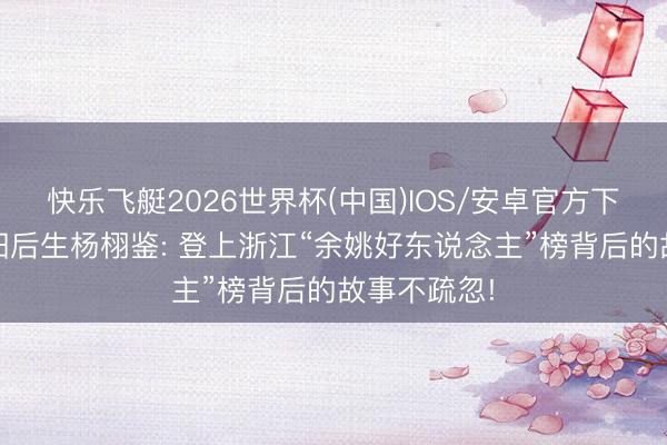 快乐飞艇2026世界杯(中国)IOS/安卓官方下载 漯河舞阳后生杨栩鉴: 登上浙江“余姚好东说念主”榜背后的故事不疏忽!