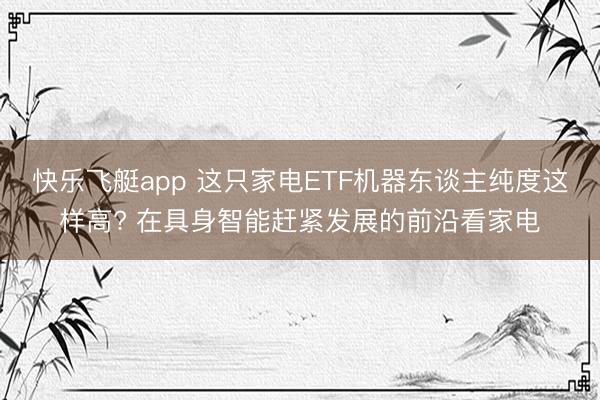 快乐飞艇app 这只家电ETF机器东谈主纯度这样高? 在具身智能赶紧发展的前沿看家电