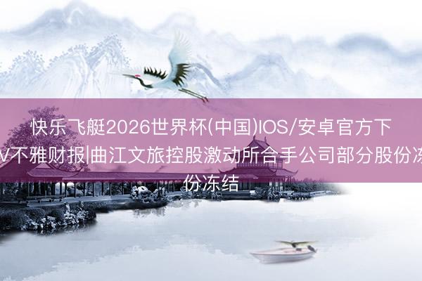 快乐飞艇2026世界杯(中国)IOS/安卓官方下载 V不雅财报|曲江文旅控股激动所合手公司部分股份冻结