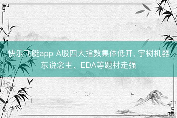 快乐飞艇app A股四大指数集体低开， 宇树机器东说念主、EDA等题材走强