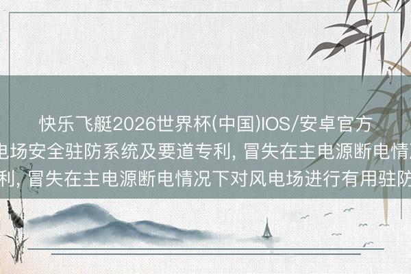 快乐飞艇2026世界杯(中国)IOS/安卓官方下载 国华新动力央求风电场安全驻防系统及要道专利， 冒失在主电源断电情况下对风电场进行有用驻防