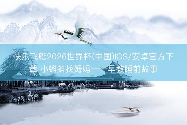 快乐飞艇2026世界杯(中国)IOS/安卓官方下载 小蝌蚪找姆妈——早教睡前故事
