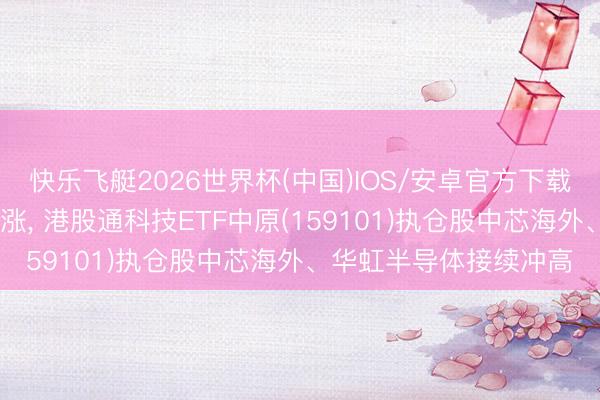 快乐飞艇2026世界杯(中国)IOS/安卓官方下载 隔夜好意思光科技大涨， 港股通科技ETF中原(159101)执仓股中芯海外、华虹半导体接续冲高