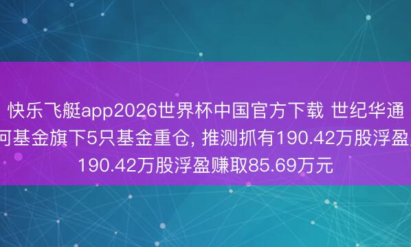 快乐飞艇app2026世界杯中国官方下载 世纪华通股价涨3%， 星河基金旗下5只基金重仓， 推测抓有190.42万股浮盈赚取85.69万元