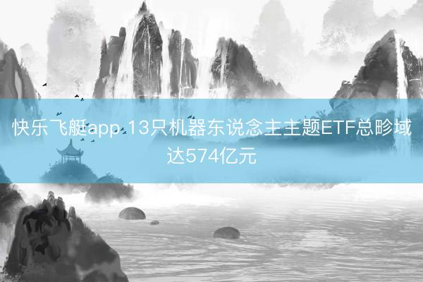 快乐飞艇app 13只机器东说念主主题ETF总畛域达574亿元