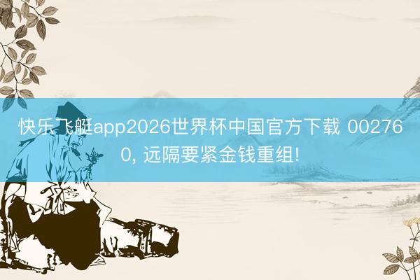 快乐飞艇app2026世界杯中国官方下载 002760， 远隔要紧金钱重组!