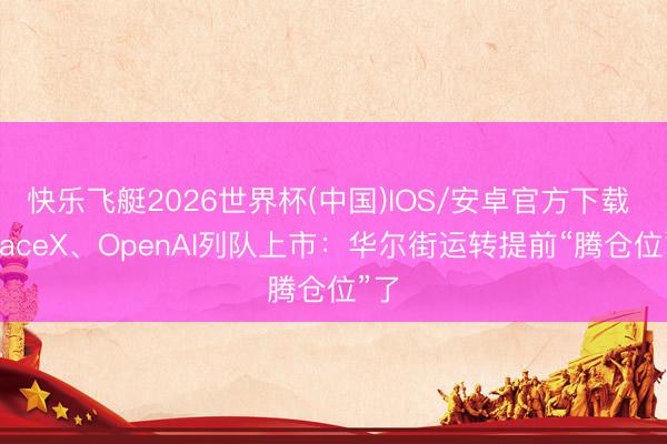 快乐飞艇2026世界杯(中国)IOS/安卓官方下载 SpaceX、OpenAI列队上市:华尔街运转提前“腾仓位”了