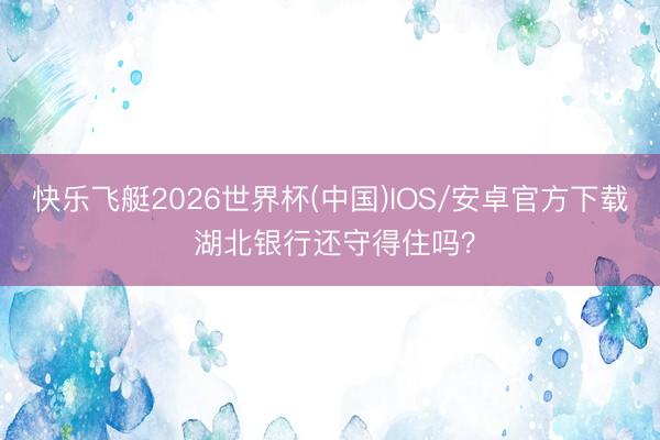 快乐飞艇2026世界杯(中国)IOS/安卓官方下载 湖北银行还守得住吗？