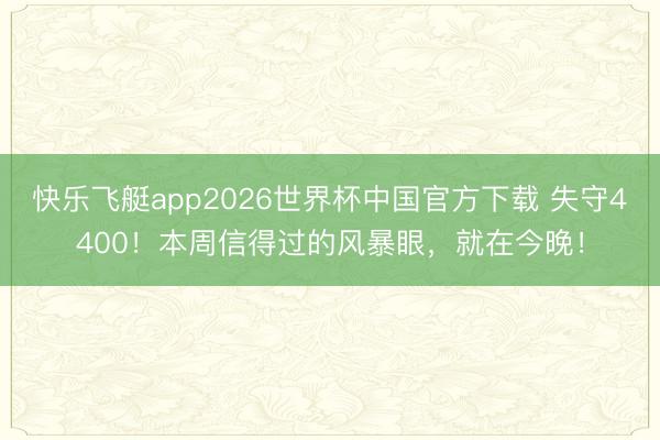 快乐飞艇app2026世界杯中国官方下载 失守4400！本周信得过的风暴眼，就在今晚！