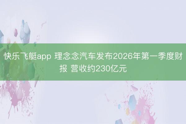 快乐飞艇app 理念念汽车发布2026年第一季度财报 营收约230亿元