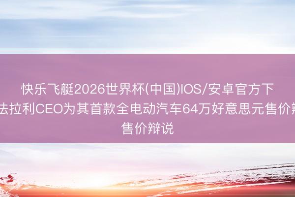 快乐飞艇2026世界杯(中国)IOS/安卓官方下载 法拉利CEO为其首款全电动汽车64万好意思元售价辩说