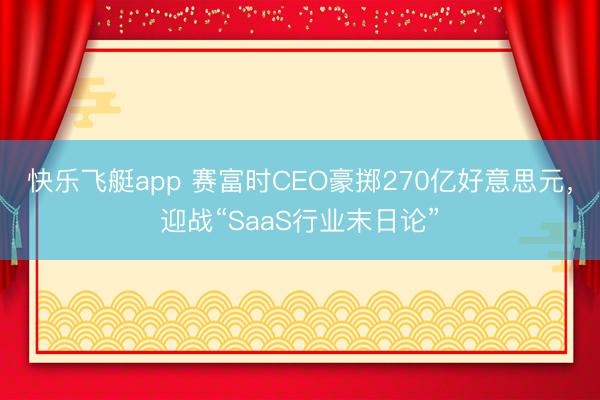 快乐飞艇app 赛富时CEO豪掷270亿好意思元，迎战“SaaS行业末日论”