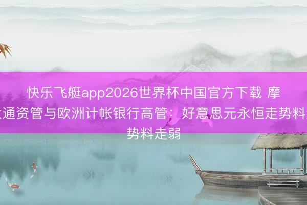快乐飞艇app2026世界杯中国官方下载 摩根大通资管与欧洲计帐银行高管：好意思元永恒走势料走弱
