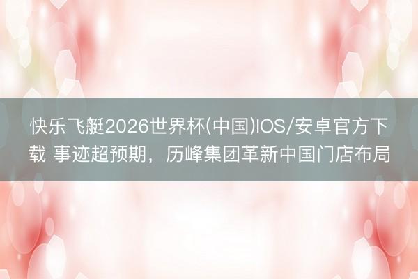 快乐飞艇2026世界杯(中国)IOS/安卓官方下载 事迹超预期，历峰集团革新中国门店布局