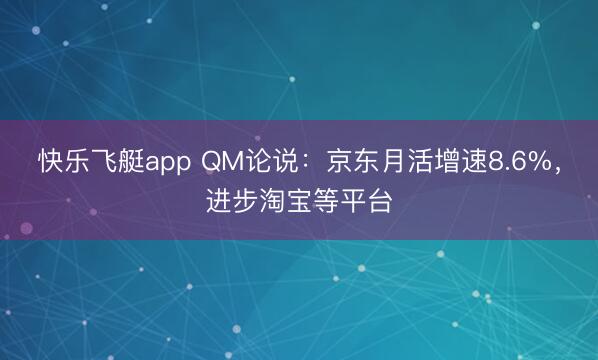 快乐飞艇app QM论说：京东月活增速8.6%，进步淘宝等平台