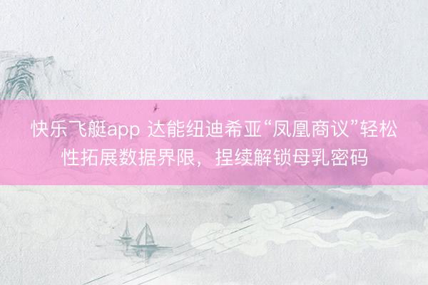 快乐飞艇app 达能纽迪希亚“凤凰商议”轻松性拓展数据界限，捏续解锁母乳密码