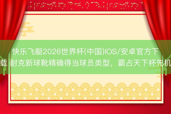 快乐飞艇2026世界杯(中国)IOS/安卓官方下载 耐克新球靴精确得当球员类型，霸占天下杯先机