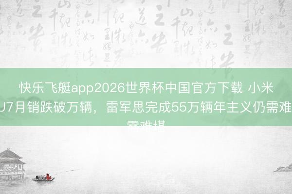 快乐飞艇app2026世界杯中国官方下载 小米YU7月销跌破万辆,雷军思完成55万辆年主义仍需难堪
