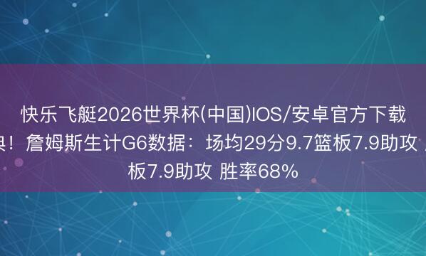 快乐飞艇2026世界杯(中国)IOS/安卓官方下载 巨额经典！詹姆斯生计G6数据：场均29分9.7篮板7.9助攻 胜率68%