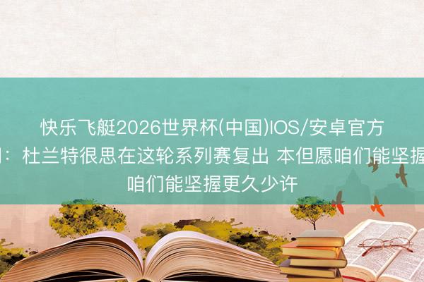 快乐飞艇2026世界杯(中国)IOS/安卓官方下载 阿门：杜兰特很思在这轮系列赛复出 本但愿咱们能坚握更久少许