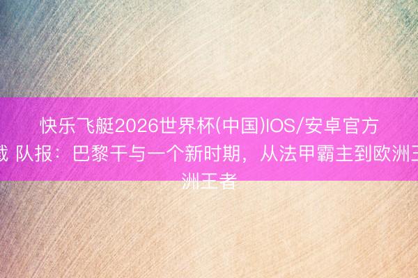 快乐飞艇2026世界杯(中国)IOS/安卓官方下载 队报：巴黎干与一个新时期，从法甲霸主到欧洲王者