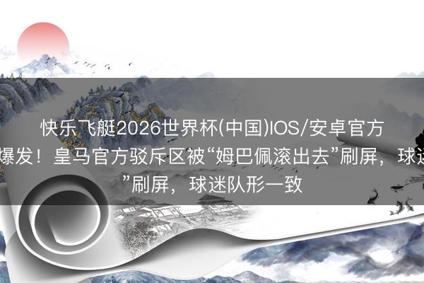 快乐飞艇2026世界杯(中国)IOS/安卓官方下载 澈底爆发！皇马官方驳斥区被“姆巴佩滚出去”刷屏，球迷队形一致