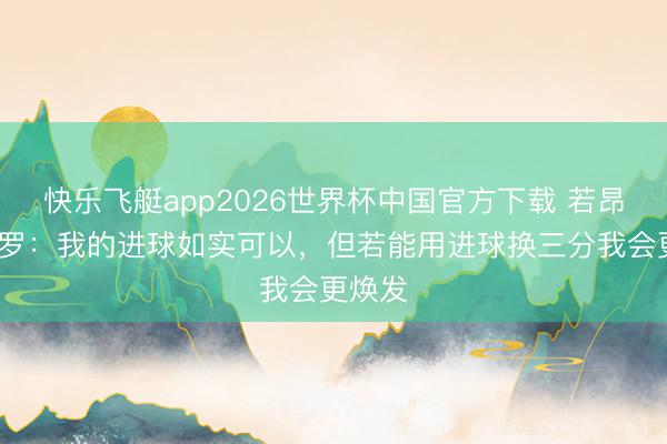 快乐飞艇app2026世界杯中国官方下载 若昂·佩德罗：我的进球如实可以，但若能用进球换三分我会更焕发