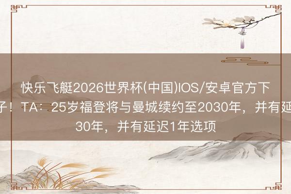 快乐飞艇2026世界杯(中国)IOS/安卓官方下载 留下太子！TA：25岁福登将与曼城续约至2030年，并有延迟1年选项