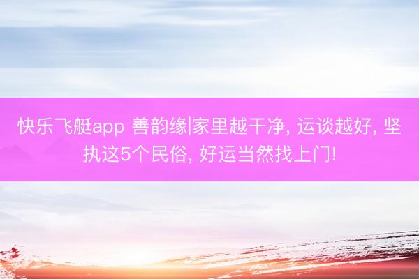 快乐飞艇app 善韵缘|家里越干净, 运谈越好, 坚执这5个民俗, 好运当然找上门!