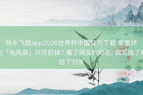 快乐飞艇app2026世界杯中国官方下载 家里坏掉的「电风扇」只可扔掉? 看了网友的矫正， 我又捡了归来
