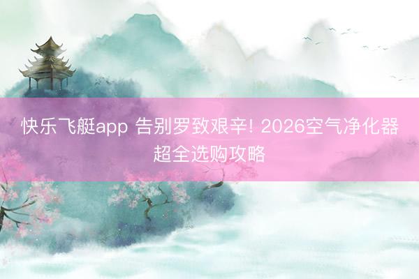 快乐飞艇app 告别罗致艰辛! 2026空气净化器超全选购攻略