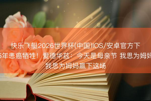 快乐飞艇2026世界杯(中国)IOS/安卓官方下载 母亲15年患癌牺牲！爱德华兹：今天是母亲节 我思为姆妈赢下这场