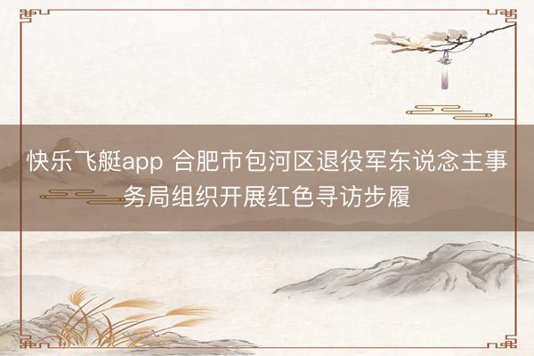 快乐飞艇app 合肥市包河区退役军东说念主事务局组织开展红色寻访步履