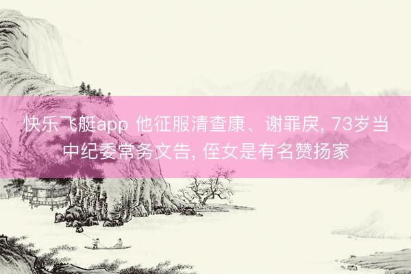 快乐飞艇app 他征服清查康、谢罪戾， 73岁当中纪委常务文告， 侄女是有名赞扬家
